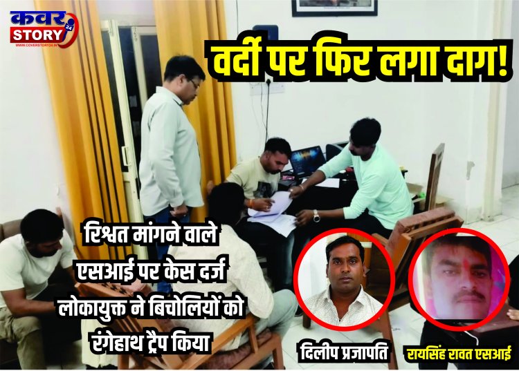 वर्दी पर फिर लगा दाग! रिश्वत मांगने वाले एसआई पर केस दर्ज, लोकायुक्त ने बिचोलियों को रंगेहाथ ट्रैप किया