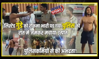 लिस्टेड गुंडे को रोकना भारी पड़ गया पुलिस  को, रात में जमकर मचाया उत्पात, पुलिसकर्मियों  से की अभद्रता, वाहन चेकिंग के दौरान किया हंगामा
